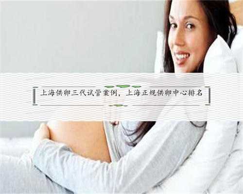 上海供卵三代试管案例，上海正规供卵中心排名