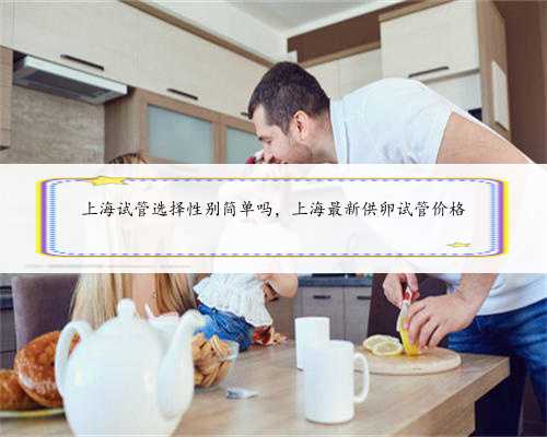 上海试管选择性别简单吗，上海最新供卵试管价格