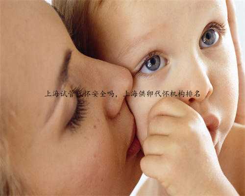 上海试管代怀安全吗，上海供卵代怀机构排名