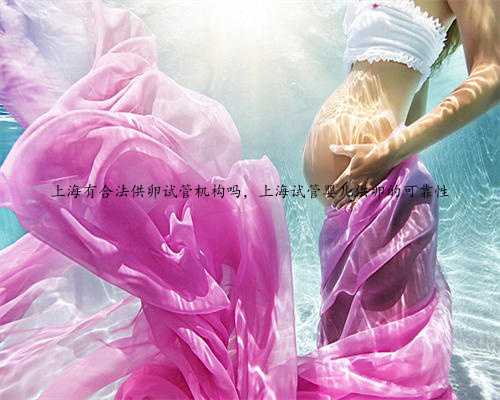 上海有合法供卵试管机构吗，上海试管婴儿供卵的可靠性