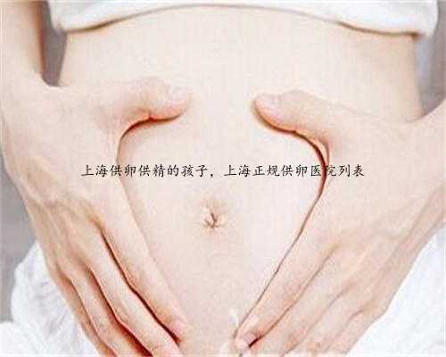 上海供卵供精的孩子，上海正规供卵医院列表