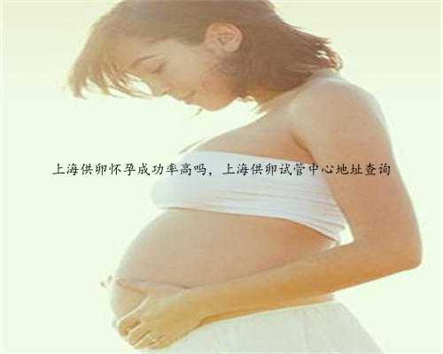 上海供卵怀孕成功率高吗，上海供卵试管中心地址查询