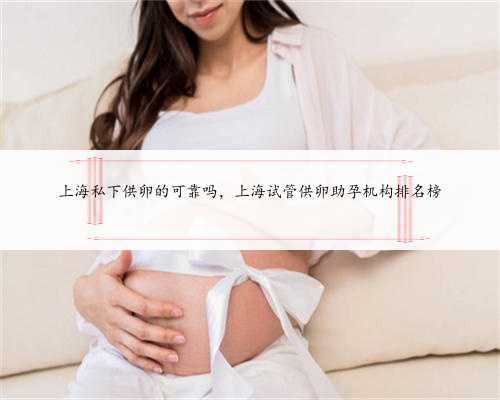 上海私下供卵的可靠吗，上海试管供卵助孕机构排名榜