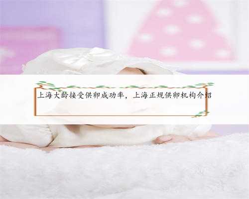 上海大龄接受供卵成功率，上海正规供卵机构介绍
