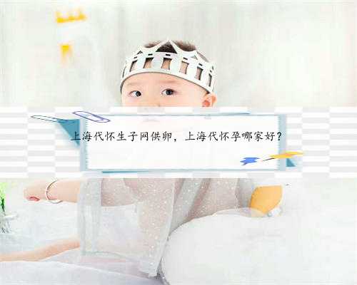 上海代怀生子网供卵，上海代怀孕哪家好？