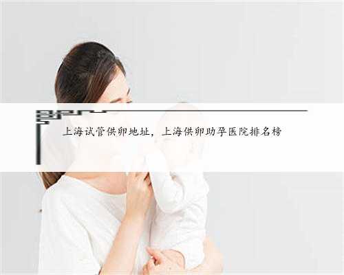 上海试管供卵地址，上海供卵助孕医院排名榜