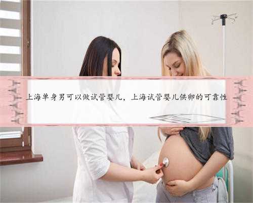上海单身男可以做试管婴儿，上海试管婴儿供卵的可靠性