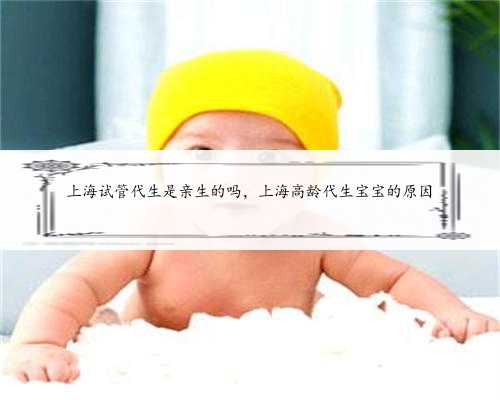上海试管代生是亲生的吗，上海高龄代生宝宝的原因