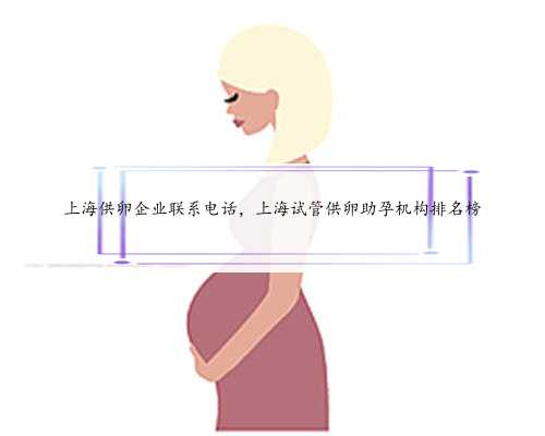 上海供卵企业联系电话，上海试管供卵助孕机构排名榜