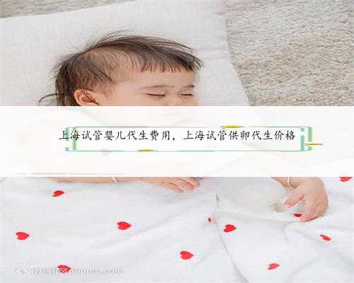 上海试管婴儿代生费用，上海试管供卵代生价格